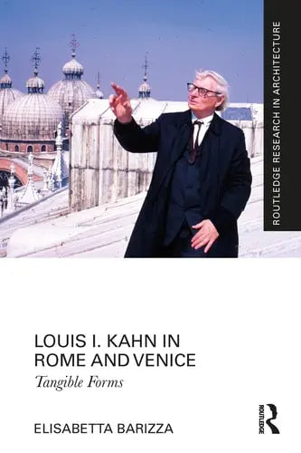 Louis I. Kahn in Rome and Venice Tangible Forms by Elisabetta Barizza