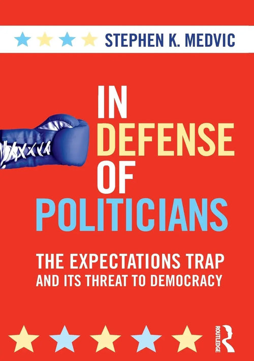 In Defense of Politicians The Expectations Trap and Its Threat to Democracy by Stephen K. Medvic