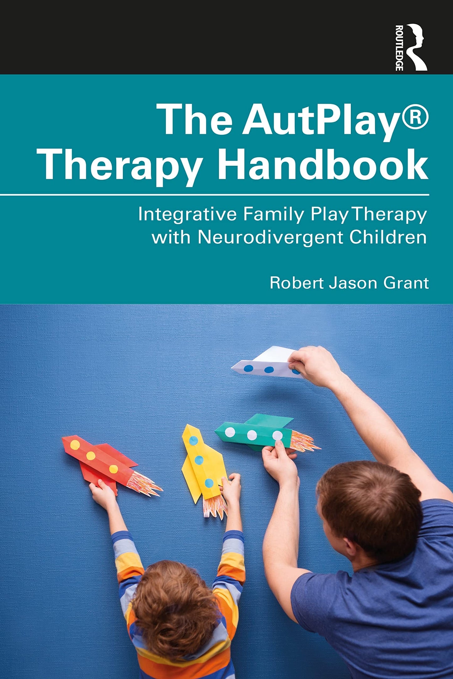 The Autplay(r) Therapy Handbook Integrative Family Play Therapy with Neurodivergent Children by Robert Jason Grant