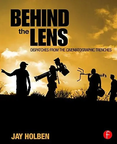 Behind the Lens Dispatches from the Cinematic Trenches Focal Press