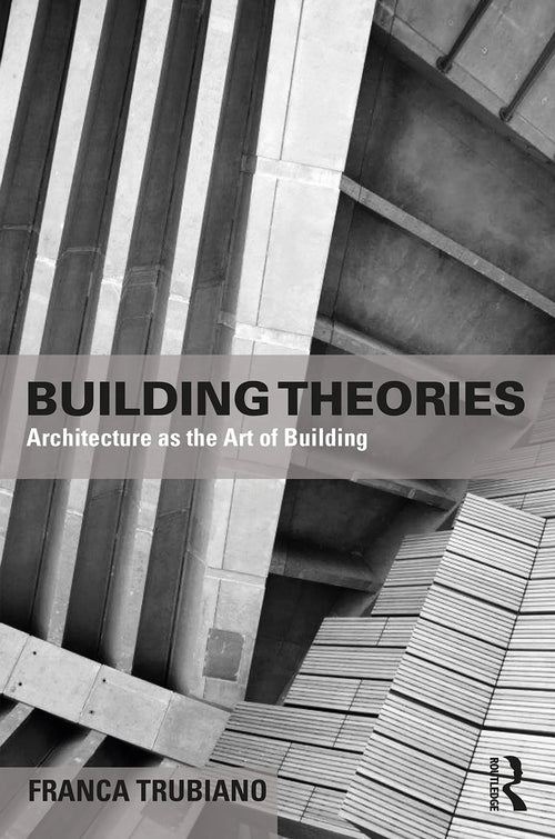 Building Theories Architecture as the Art of Building by Franca Trubiano