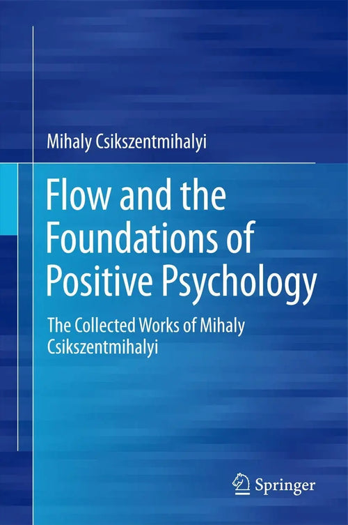 Flow and the Foundations of Positive Psychology The Collected Works of Mihaly Csikszentmihalyi by Mihaly Csikszentmihalyi
