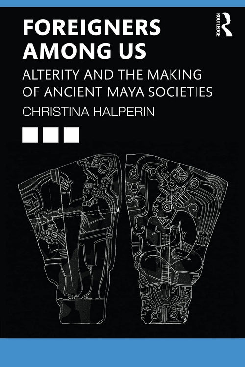 Foreigners Among Us Alterity and the Making of Ancient Maya Societies by Christina T. Halperin