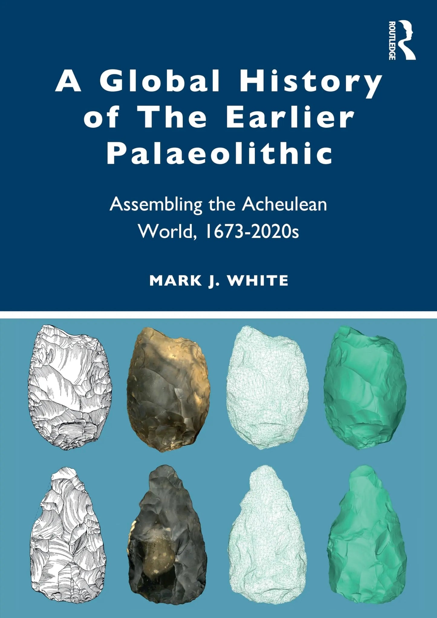 A Global History of the Earlier Palaeolithic Assembling the Acheulean World, 1673-2020s by Mark White – book cover