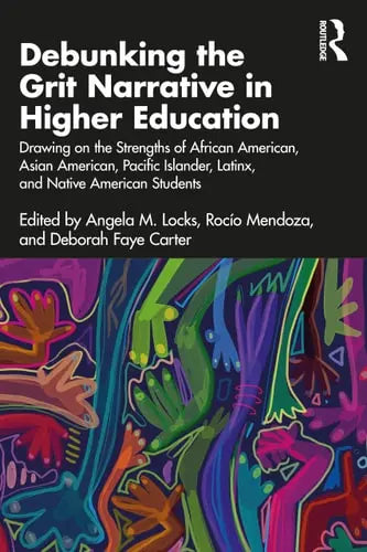 Debunking the Grit Narrative in Higher Education Drawing on the Strengths of African American, Asian American, Pacific Islander, Latinx, and Native American Students by Angela M. Locks