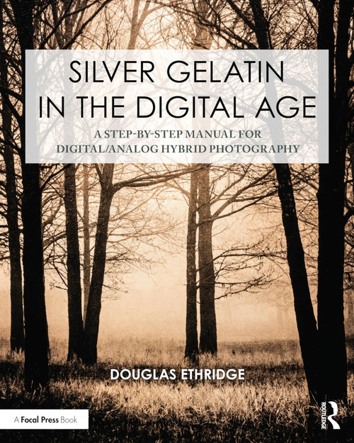 Silver Gelatin in the Digital Age A Step-By-Step Manual for Digital/Analog Hybrid Photography by Douglas Ethridge