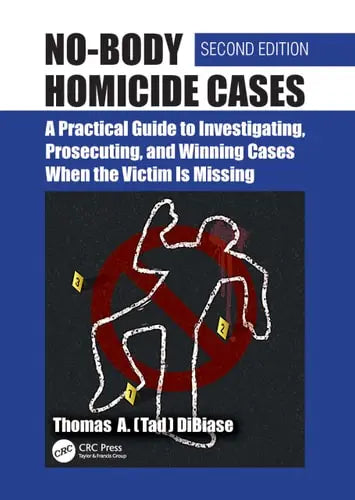 No-Body Homicide Cases A Practical Guide to Investigating, Prosecuting, and Winning Cases When the Victim Is Missing CRC Press