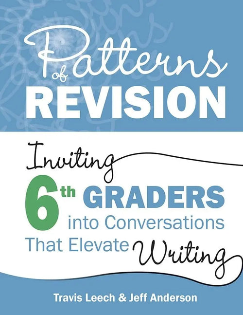 Patterns of Revision, Grade 6 Inviting 6th Graders Into Conversations That Elevate Writing by Travis Leech