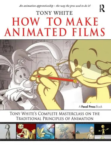 How to Make Animated Films Tony White's Complete Masterclass on the Traditional Principles of Animation