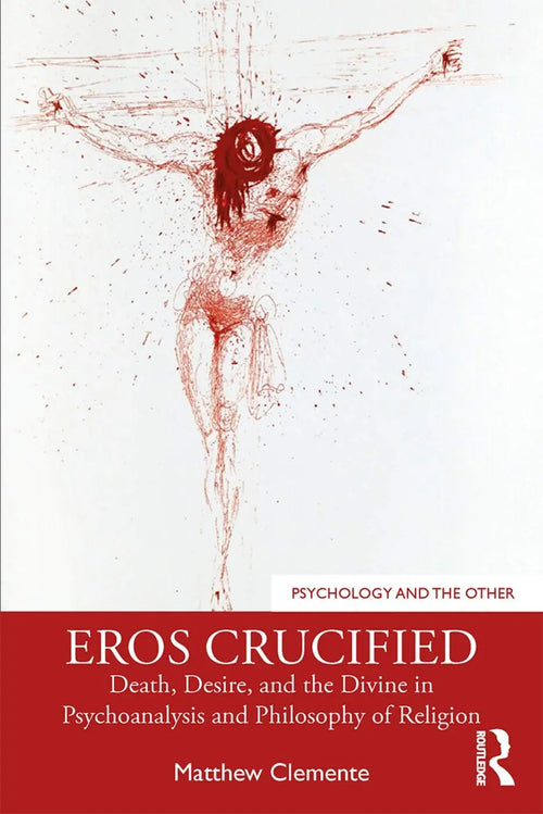 Eros Crucified Death, Desire, and the Divine in Psychoanalysis and Philosophy of Religion by Matthew Clemente