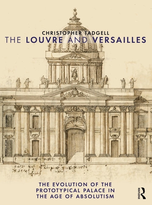 The Louvre and Versailles The Evolution of the Proto-Typical Palace in the Age of Absolutism by Christopher Tadgell