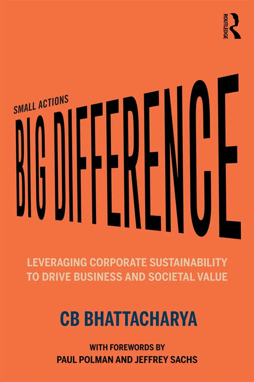 Small Actions, Big Difference Leveraging Corporate Sustainability to Drive Business and Societal Value by C. B. Bhattacharya