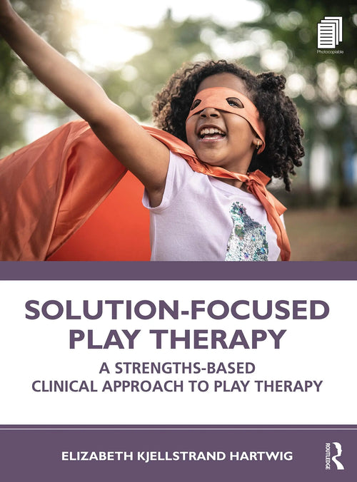 Solution-Focused Play Therapy A Strengths-Based Clinical Approach to Play Therapy by Elizabeth Kjellstrand Hartwig