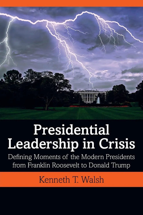 Presidential Leadership in Crisis Defining Moments of the Modern Presidents from Franklin Roosevelt to Donald Trump by Kenneth T. Walsh
