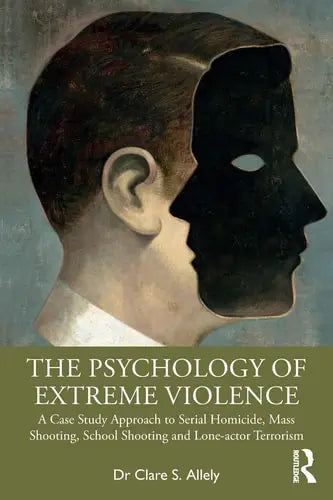 The Psychology of Extreme Violence A Case Study Approach to Serial Homicide, Mass Shooting, School Shooting and Lone-actor Terrorism