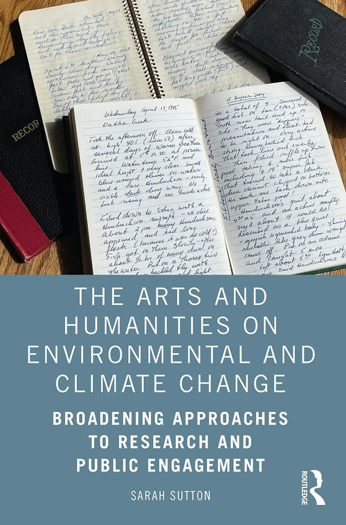 The Arts and Humanities on Environmental and Climate Change Broadening Approaches to Research and Public Engagement by Sarah Sutton