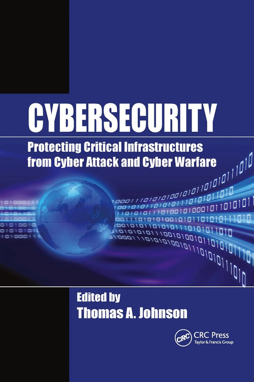 Cybersecurity Protecting Critical Infrastructures from Cyber Attack and Cyber Warfare by Thomas A. Johnson