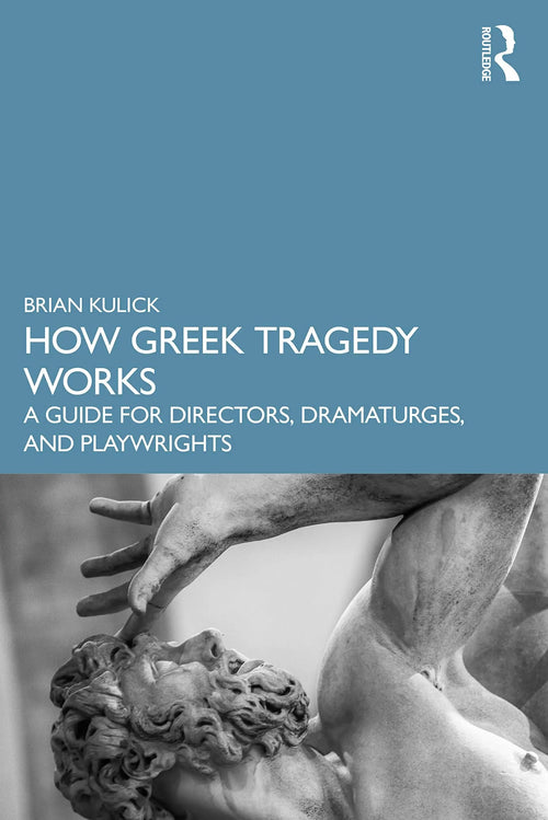 How Greek Tragedy Works A Guide for Directors, Dramaturges, and Playwrights by Brian Kulick