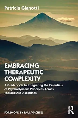 Embracing Therapeutic Complexity A Guidebook to Integrating the Essentials of Psychodynamic Principles Across Therapeutic Disciplines by Patricia Gianotti