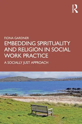 Embedding Spirituality and Religion in Social Work Practice A Socially Just Approach by Fiona Gardner