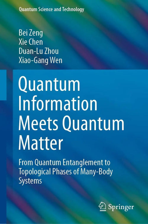 Quantum Information Meets Quantum Matter From Quantum Entanglement to Topological Phases of Many-Body Systems by Bei Zeng