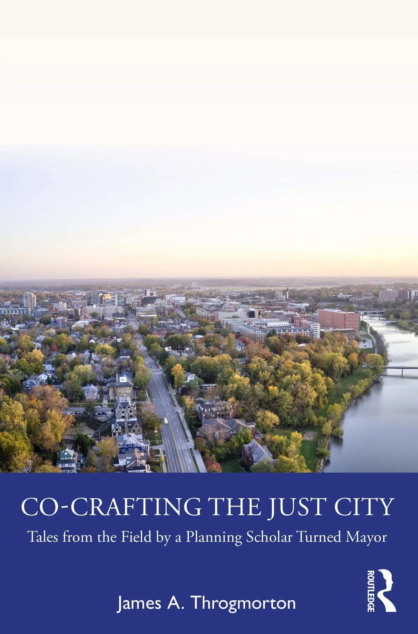 Co-crafting the Just City Tales from the Field by a Planning Scholar Turned Mayor by James A. Throgmorton – book cover