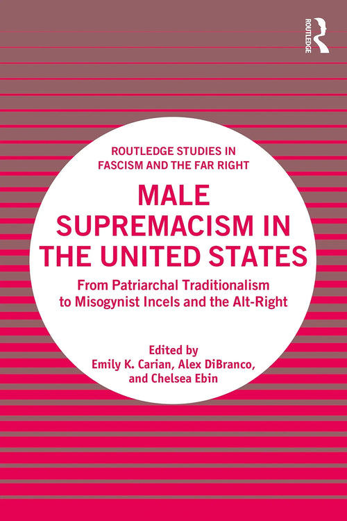 Male Supremacism in the United States From Patriarchal Traditionalism to Misogynist Incels and the Alt-right by Emily K. Carian