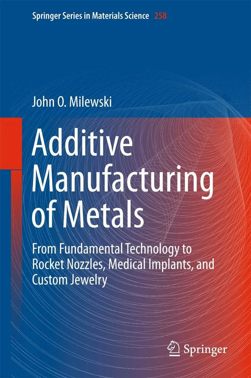 Additive Manufacturing of Metals From Fundamental Technology to Rocket Nozzles, Medical Implants, and Custom Jewelry by John O. Milewski