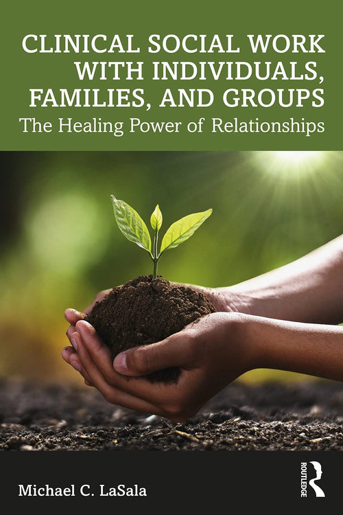 Clinical Social Work with Individuals, Families, and Groups The Healing Power of Relationships by Michael C. LaSala