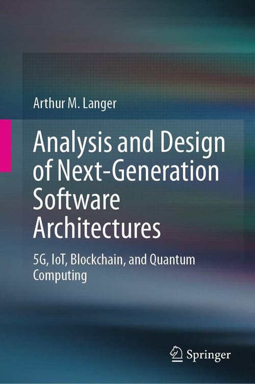 Analysis and Design of Next-Generation Software Architectures 5G, IoT, Blockchain, and Quantum Computing by Arthur M. Langer