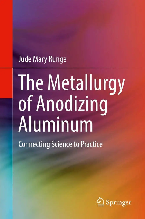 The Metallurgy of Anodizing Aluminum Connecting Science to Practice by Jude Mary Runge