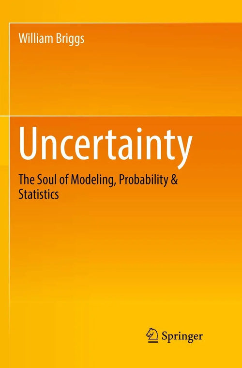 Uncertainty The Soul of Modeling, Probability & Statistics by William Briggs