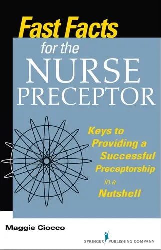 Fast Facts for the Nurse Preceptor Keys to Providing a Successful Preceptorship in a Nutshell