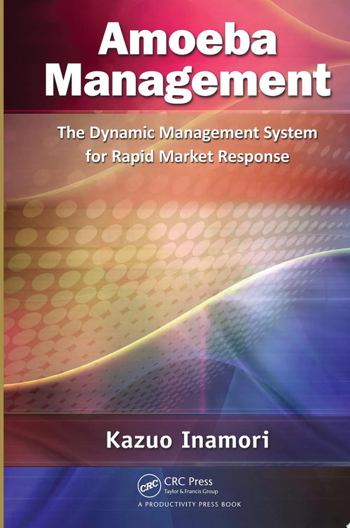 Amoeba Management The Dynamic Management System for Rapid Market Response by Kazuo Inamori