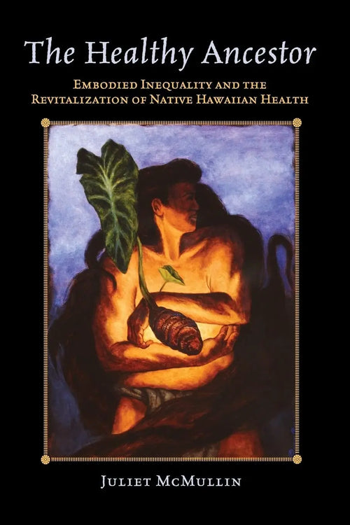 The Healthy Ancestor Embodied Inequality and the Revitalization of Native Hawai’ian Health by Juliet McMullin