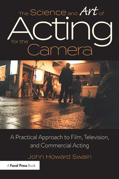 The Science and Art of Acting for the Camera A Practical Approach to Film, Television, and Commercial Acting by John Howard Swain