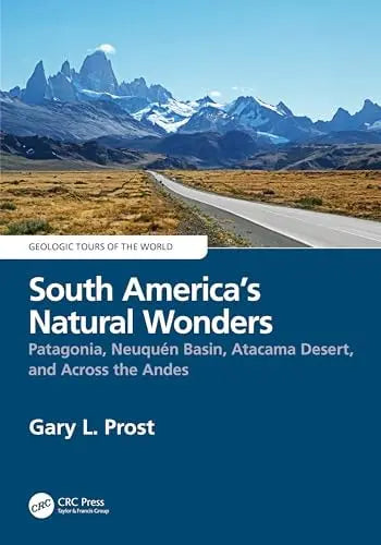 South America's Natural Wonders Patagonia, Neuquén Basin, Atacama Desert, and Across the Andes by Gary L. Prost