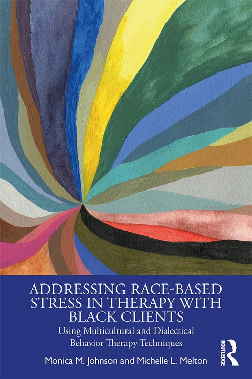 Addressing Race-Based Stress in Therapy with Black Clients Using Multicultural and Dialectical Behavior Therapy Techniques by Monica M. Johnson
