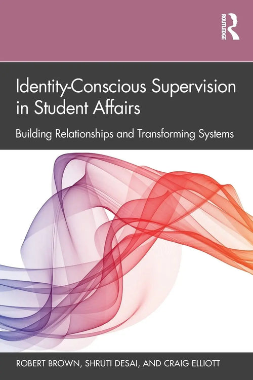 Identity-Conscious Supervision in Student Affairs Building Relationships and Transforming Systems