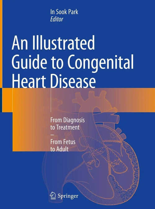 An Illustrated Guide to Congenital Heart Disease From Diagnosis to Treatment – From Fetus to Adult by In Sook Park