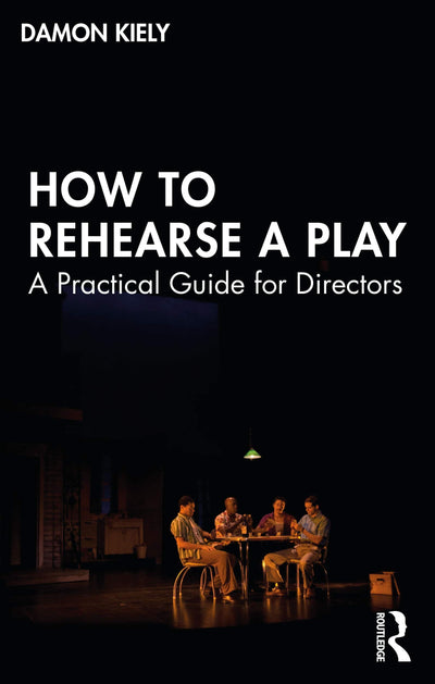 How to Rehearse a Play A Practical Guide for Directors by Damon Kiely