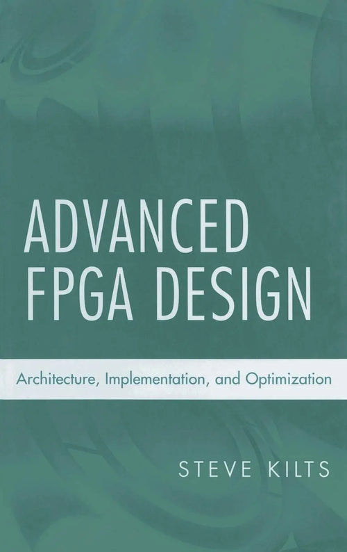 Advanced FPGA Design Architecture, Implementation, and Optimization by Steve Kilts