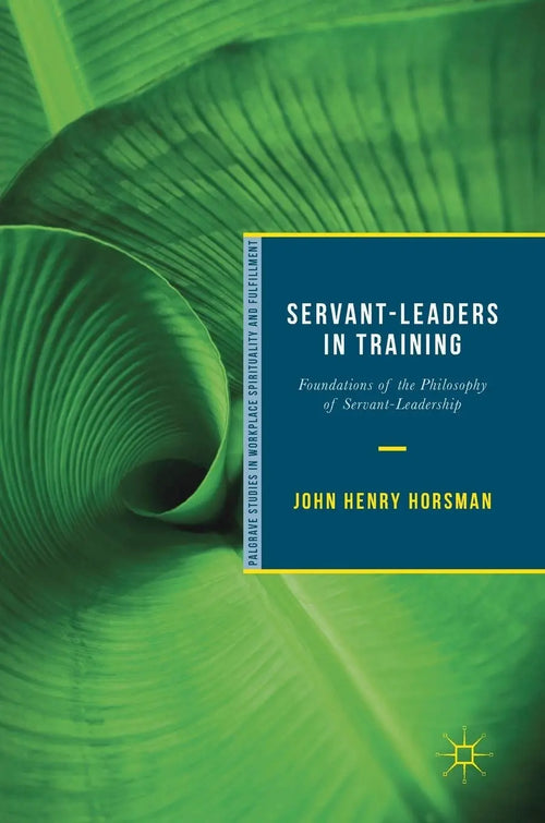 Servant-Leaders in Training Foundations of the Philosophy of Servant-Leadership by John Henry Horsman