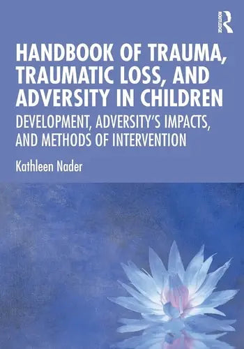 Handbook of Trauma, Traumatic Loss, and Adversity in Children Development, Adversity's Impacts, and Methods of Intervention Routledge