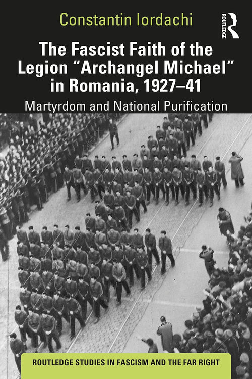 The Fascist Faith of the Legion "Archangel Michael" in Romania, 1927-1941 Martyrdom and National Purification by Constantin Iordachi