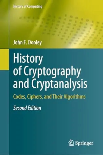 History of Cryptography and Cryptanalysis Codes, Ciphers, and Their Algorithms by John F. Dooley