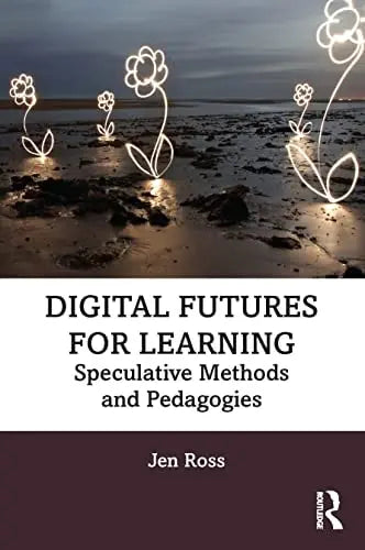 Digital Futures for Learning Speculative Methods and Pedagogies by Jen Ross