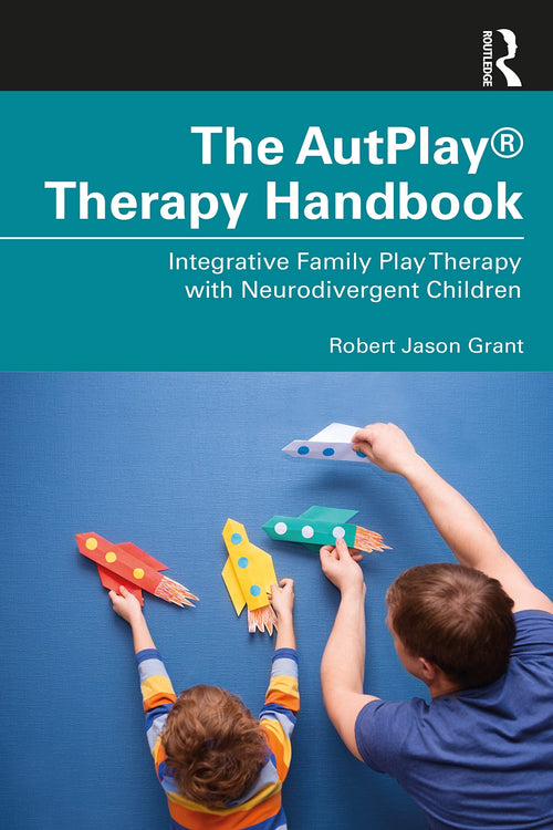 The Autplay(r) Therapy Handbook Integrative Family Play Therapy with Neurodivergent Children by Robert Jason Grant