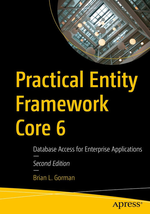 Practical Entity Framework Core 6 Database Access for Enterprise Applications by Brian L. Gorman