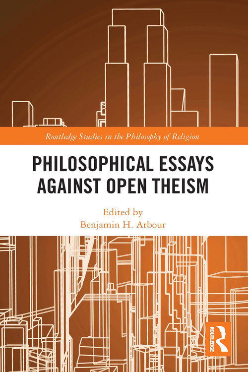 Philosophical Essays Against Open Theism by Benjamin H. Arbour